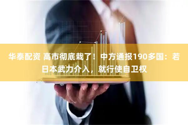 华泰配资 高市彻底栽了！中方通报190多国：若日本武力介入，就行使自卫权