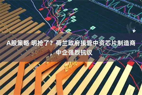 A股策略 明抢了？荷兰政府接管中资芯片制造商，中企强烈抗议