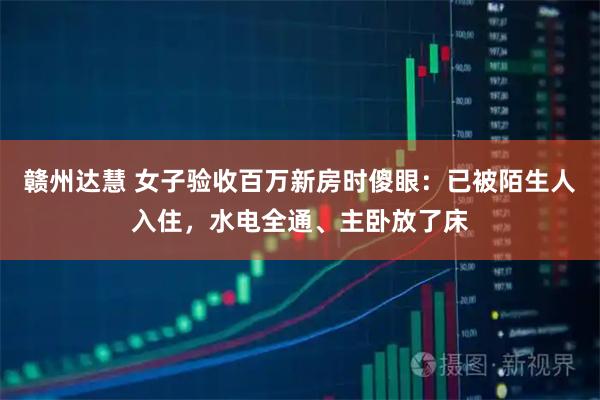 赣州达慧 女子验收百万新房时傻眼：已被陌生人入住，水电全通、主卧放了床