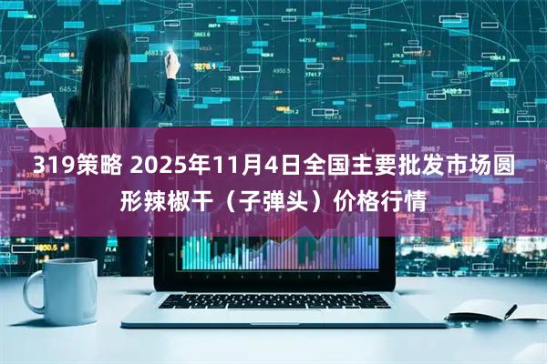319策略 2025年11月4日全国主要批发市场圆形辣椒干（子弹头）价格行情