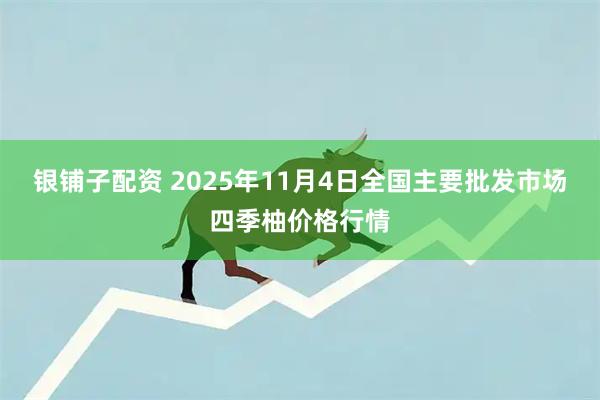 银铺子配资 2025年11月4日全国主要批发市场四季柚价格行情