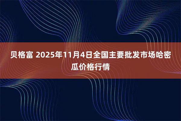 贝格富 2025年11月4日全国主要批发市场哈密瓜价格行情