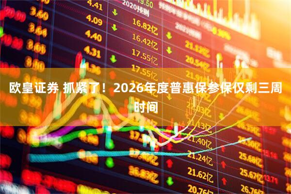 欧皇证券 抓紧了!2026年度普惠保参保仅剩三周时间