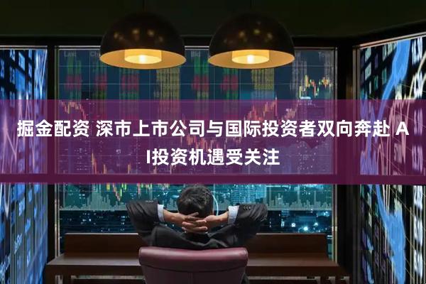 掘金配资 深市上市公司与国际投资者双向奔赴 AI投资机遇受关注