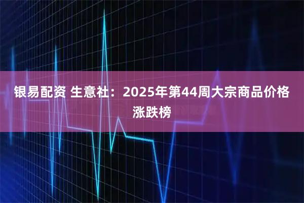 银易配资 生意社:2025年第44周大宗商品价格涨跌榜