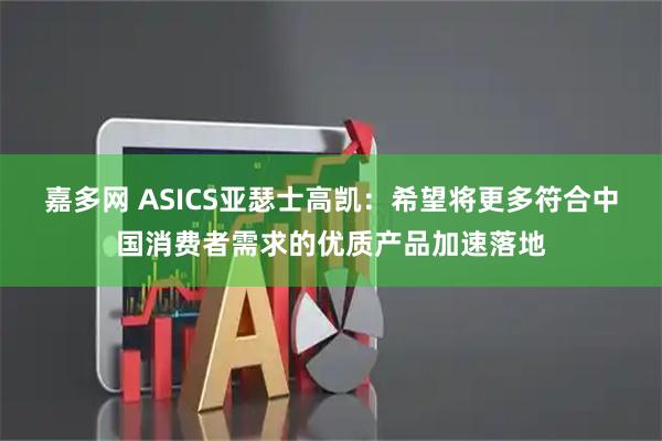 嘉多网 ASICS亚瑟士高凯:希望将更多符合中国消费者需求的优质产品加速落地