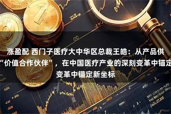涨盈配 西门子医疗大中华区总裁王皓:从产品供应商到“价值合作伙伴”,在中国医疗产业的深刻变革中锚定新坐标