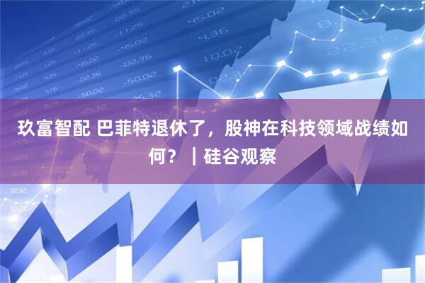 玖富智配 巴菲特退休了,股神在科技领域战绩如何?|硅谷观察