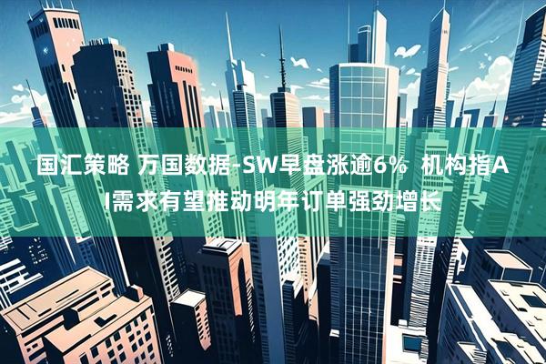 国汇策略 万国数据-SW早盘涨逾6% 机构指AI需求有望推动明年订单强劲增长