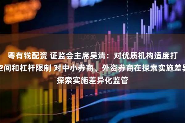 粤有钱配资 证监会主席吴清：对优质机构适度打开资本空间和杠杆限制 对中小券商、外资券商在探索实施差异化监管