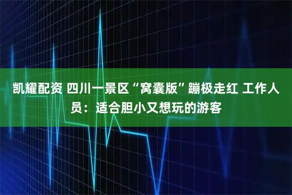 凯耀配资 四川一景区“窝囊版”蹦极走红 工作人员:适合胆小又想玩的游客