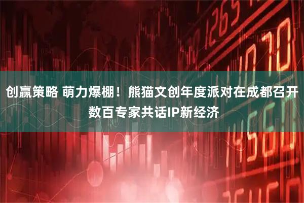 创赢策略 萌力爆棚!熊猫文创年度派对在成都召开 数百专家共话IP新经济