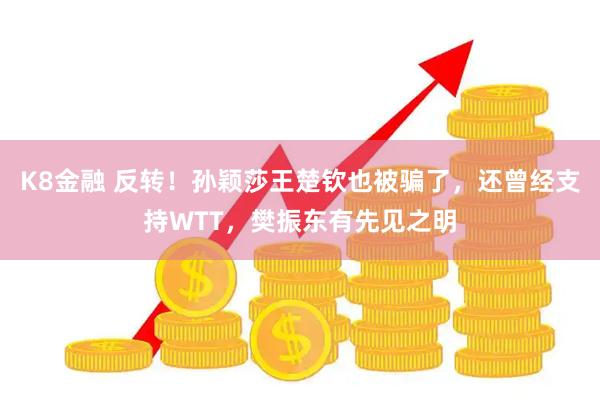 K8金融 反转!孙颖莎王楚钦也被骗了,还曾经支持WTT,樊振东有先见之明