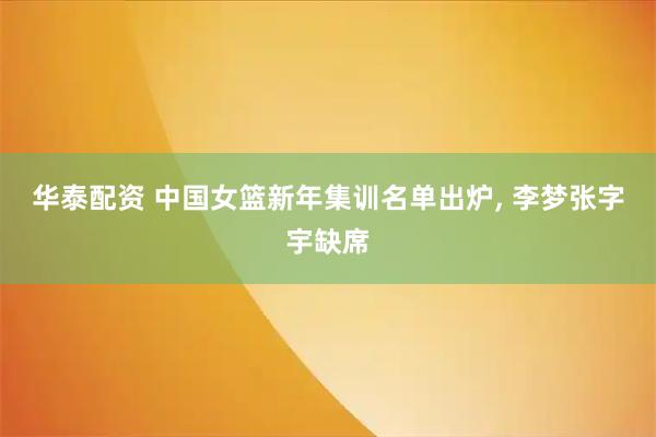 华泰配资 中国女篮新年集训名单出炉, 李梦张字宇缺席