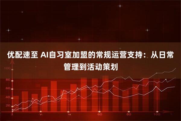优配速至 AI自习室加盟的常规运营支持:从日常管理到活动策划