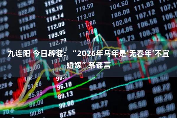 九连阳 今日辟谣:“2026年马年是‘无春年’不宜婚嫁”系谣言