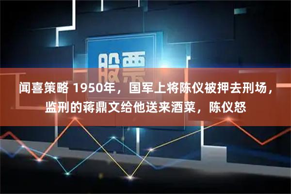 闻喜策略 1950年，国军上将陈仪被押去刑场，监刑的蒋鼎文给他送来酒菜，陈仪怒