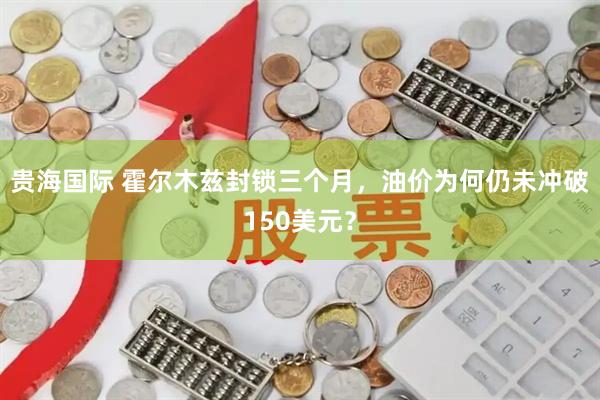 贵海国际 霍尔木兹封锁三个月，油价为何仍未冲破150美元？