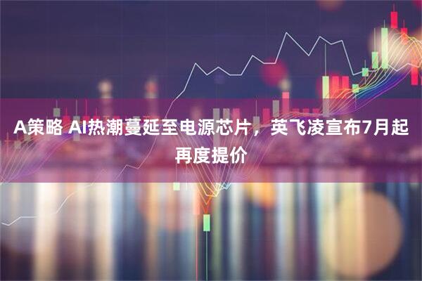 A策略 AI热潮蔓延至电源芯片，英飞凌宣布7月起再度提价