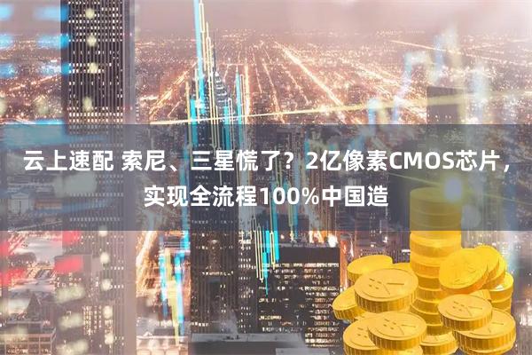 云上速配 索尼、三星慌了？2亿像素CMOS芯片，实现全流程100%中国造