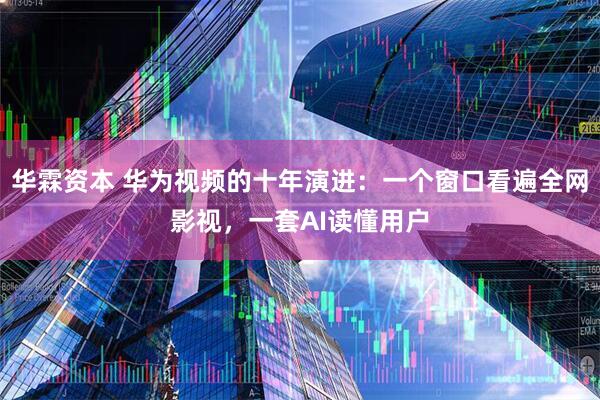 华霖资本 华为视频的十年演进：一个窗口看遍全网影视，一套AI读懂用户